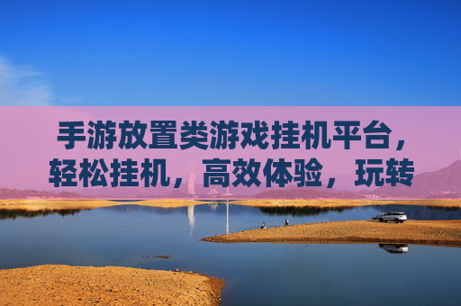 手游放置类游戏挂机平台，轻松挂机，高效体验，玩转休闲新方式，手游放置挂机平台，轻松挂机，高效体验，玩转休闲新方式