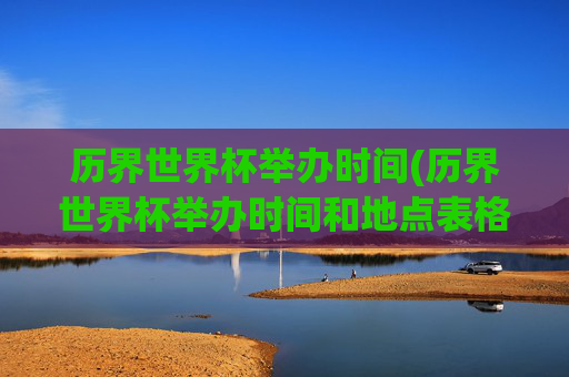 历界世界杯举办时间(历界世界杯举办时间和地点表格)历界世界杯举办时间与地点(历届世界杯举办时间和地点表格)