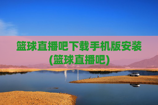 篮球直播吧下载手机版安装(篮球直播吧)