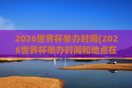 2026世界杯举办时间(2026世界杯举办时间和地点在哪里)