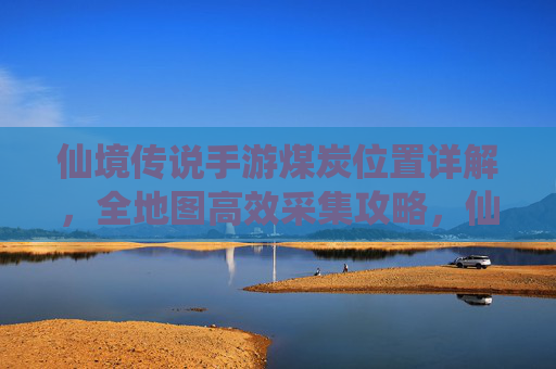 仙境传说手游煤炭位置详解，全地图高效采集攻略，仙境传说手游煤炭位置详解，全地图高效采集攻略