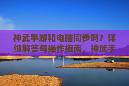 神武手游和电脑同步吗？详细解答与操作指南，神武手游与电脑同步吗？详细解答与操作指南
