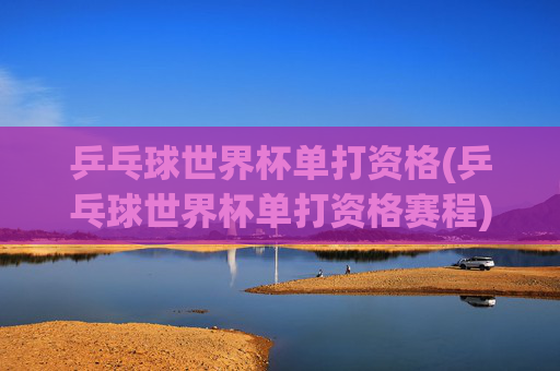 乒乓球世界杯单打资格(乒乓球世界杯单打资格赛程)