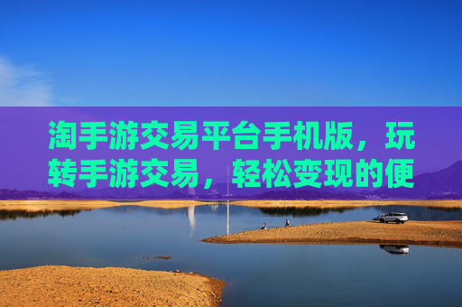 淘手游交易平台手机版,玩转手游交易,轻松变现的便捷工具