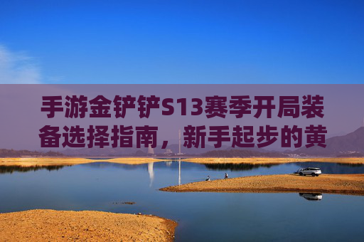 手游金铲铲S13赛季开局装备选择指南，新手起步的黄金法则，轻松上分不迷路，金铲铲S13赛季开局装备选择指南，新手起步的黄金法则，轻松上分不迷路