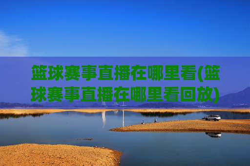 篮球赛事直播在哪里看(篮球赛事直播在哪里看回放)