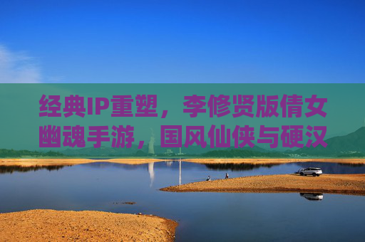 经典IP重塑,李修贤版倩女幽魂手游,国风仙侠与硬汉热血的全新篇章,李修贤版倩女幽魂手游,经典IP重塑,国风仙侠与硬汉热血的全新篇章