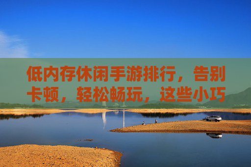 低内存休闲手游排行，告别卡顿，轻松畅玩，这些小巧游戏助你随时随地享受休闲乐趣，低内存休闲手游排行，告别卡顿，轻松畅玩，随时随地享受休闲乐趣