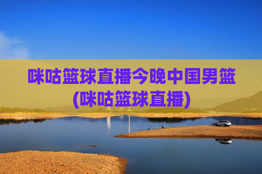 咪咕篮球直播今晚中国男篮(咪咕篮球直播)