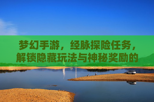 梦幻手游,经脉探险任务,解锁隐藏玩法与神秘奖励的奇幻之旅,梦幻手游经脉探险任务,解锁隐藏玩法与神秘奖励的奇幻之旅
