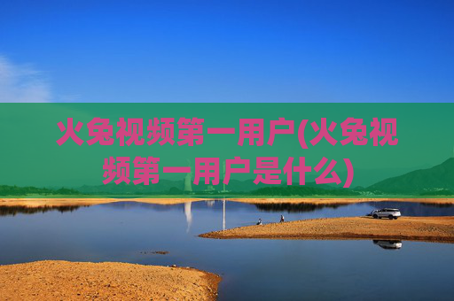 火兔视频第一用户(火兔视频第一用户是什么)