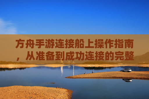 方舟手游连接船上操作指南,从准备到成功连接的完整步骤详解,方舟手游连接船上操作指南,从准备到成功连接的完整步骤详解