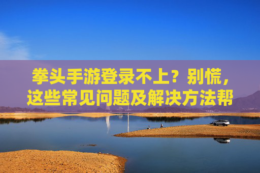 拳头手游登录不上？别慌，这些常见问题及解决方法帮你快速恢复登录，拳头手游登录不上？别慌，这些常见问题及解决方法帮你快速恢复登录