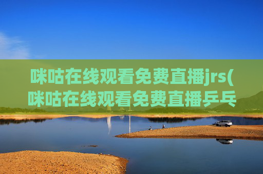 咪咕在线观看免费直播jrs(咪咕在线观看免费直播乒乓球)
