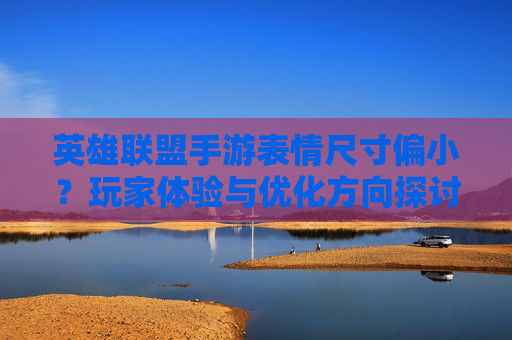 英雄联盟手游表情尺寸偏小？玩家体验与优化方向探讨，英雄联盟手游表情尺寸偏小？玩家体验与优化方向探讨