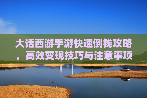 大话西游手游快速倒钱攻略，高效变现技巧与注意事项
