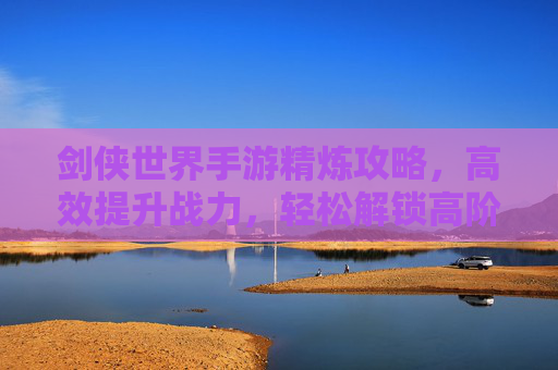 剑侠世界手游精炼攻略,高效提升战力,轻松解锁高阶装备!剑侠世界手游精炼攻略,高效提升战力,轻松解锁高阶装备