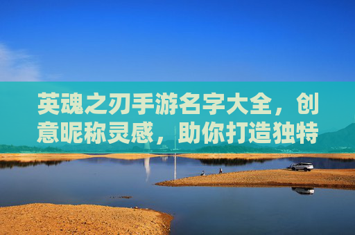 英魂之刃手游名字大全，创意昵称灵感，助你打造独特游戏ID！英魂之刃手游名字大全，创意昵称灵感，助你打造独特游戏ID！