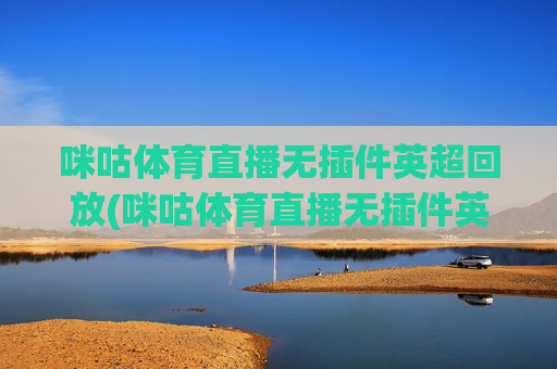 咪咕体育直播无插件英超回放(咪咕体育直播无插件英超回放在哪看)