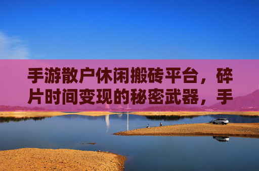 手游散户休闲搬砖平台，碎片时间变现的秘密武器，手游散户休闲搬砖平台，碎片时间变现的秘密武器