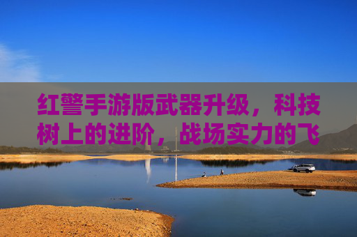 红警手游版武器升级,科技树上的进阶,战场实力的飞跃,红警手游武器升级,科技树进阶与战场实力飞跃