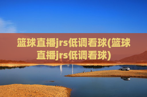 篮球直播jrs低调看球(篮球直播jrs低调看球)