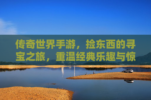 传奇世界手游，捡东西的寻宝之旅，重温经典乐趣与惊喜，传奇世界手游，捡宝寻物之旅，重温经典乐趣与惊喜