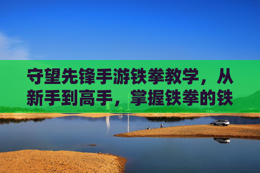 守望先锋手游铁拳教学，从新手到高手，掌握铁拳的铁与拳，守望先锋手游铁拳教学，从新手到高手，掌握铁拳的铁与拳