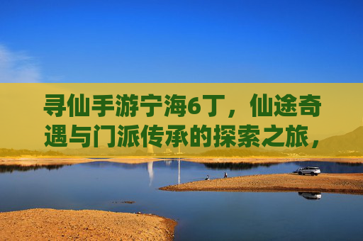 寻仙手游宁海6丁，仙途奇遇与门派传承的探索之旅，寻仙宁海6丁，仙途奇遇与门派传承的探索之旅