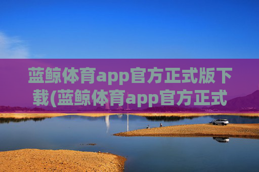 蓝鲸体育app官方正式版下载(蓝鲸体育app官方正式版下载安卓)