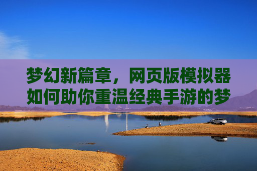 梦幻新篇章，网页版模拟器如何助你重温经典手游的梦幻之旅？梦幻新篇章，网页版模拟器如何助你重温经典手游的梦幻之旅？
