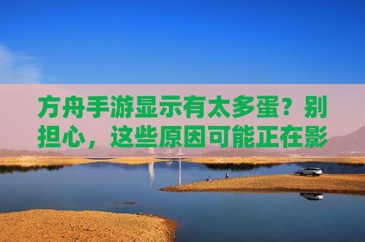 方舟手游显示有太多蛋？别担心，这些原因可能正在影响你的游戏体验！方舟手游显示有太多蛋？别担心，这些原因可能正在影响你的游戏体验！