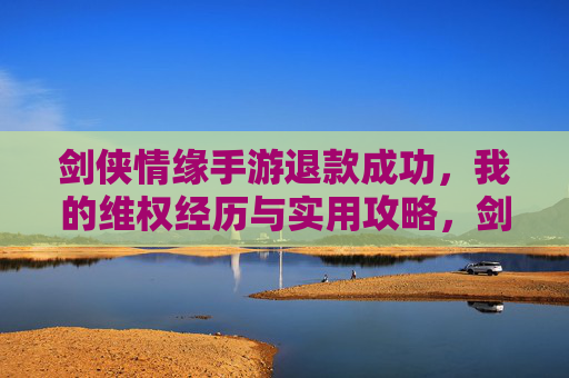 剑侠情缘手游退款成功，我的维权经历与实用攻略，剑侠情缘手游退款成功，我的维权经历与实用攻略