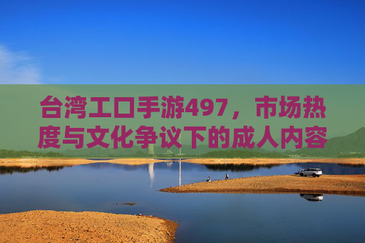 台湾工口手游497，市场热度与文化争议下的成人内容产业探析，台湾工口手游497，市场热度与文化争议下的成人内容产业探析
