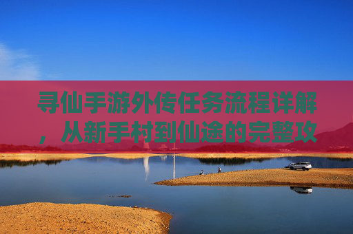 寻仙手游外传任务流程详解，从新手村到仙途的完整攻略，寻仙手游外传任务流程详解，从新手村到仙途的完整攻略