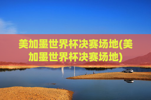 美加墨世界杯决赛场地(美加墨世界杯决赛场地)
