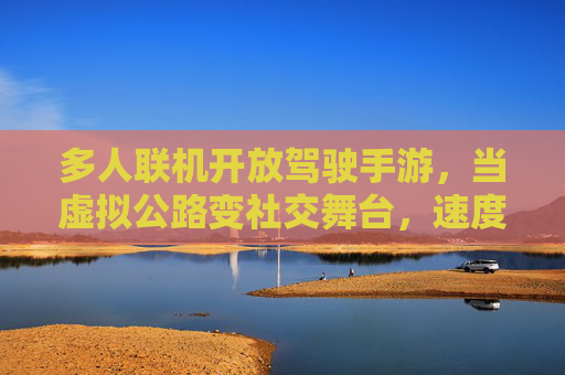 多人联机开放驾驶手游,当虚拟公路变社交舞台,速度与激情的全新定义,多人联机开放驾驶手游,当虚拟公路变社交舞台,速度与激情的全新定义