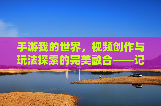 手游我的世界，视频创作与玩法探索的完美融合——记录、分享与创意的沙盒之旅，手游我的世界，视频创作与玩法探索的完美融合——记录、分享与创意的沙盒之旅
