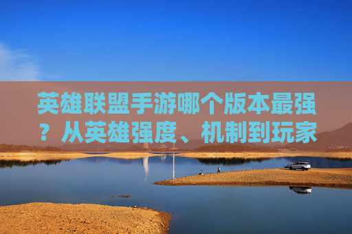 英雄联盟手游哪个版本最强？从英雄强度、机制到玩家体验的深度解析，英雄联盟手游哪个版本最强？从英雄强度、机制到玩家体验的深度解析