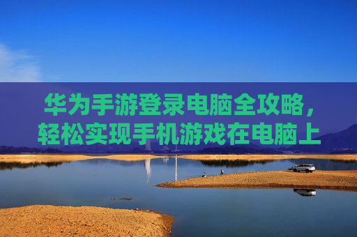华为手游登录电脑全攻略，轻松实现手机游戏在电脑上玩，华为手游登录电脑全攻略，轻松实现手机游戏在电脑上玩