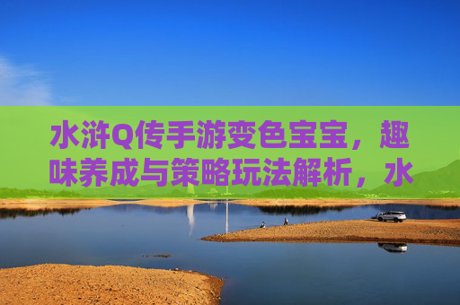 水浒Q传手游变色宝宝,趣味养成与策略玩法解析,水浒Q传手游变色宝宝,趣味养成与策略玩法深度解析
