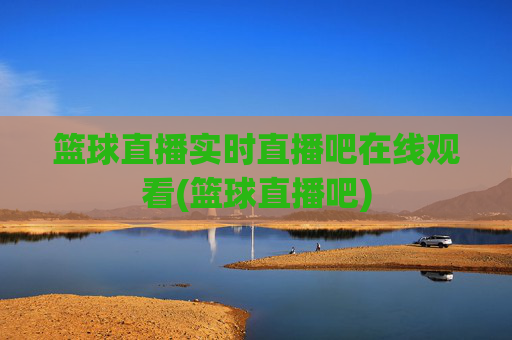 篮球直播实时直播吧在线观看(篮球直播吧)