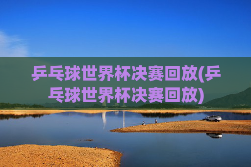 乒乓球世界杯决赛回放(乒乓球世界杯决赛回放)