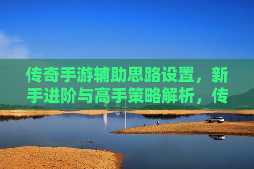 传奇手游辅助思路设置,新手进阶与高手策略解析,传奇手游辅助思路设置,新手进阶与高手策略解析