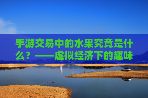 手游交易中的水果究竟是什么？——虚拟经济下的趣味符号与经济循环，手游交易中的水果究竟是什么？——虚拟经济下的趣味符号与经济循环