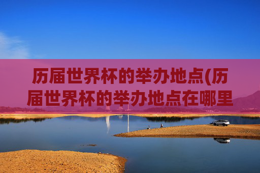 历届世界杯的举办地点(历届世界杯的举办地点在哪里)历届世界杯的举办地点(历届世界杯的举办地点在哪里)