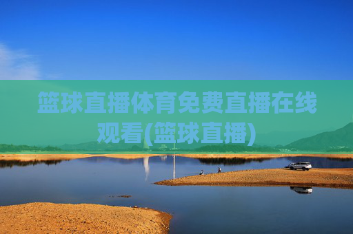 篮球直播体育免费直播在线观看(篮球直播)