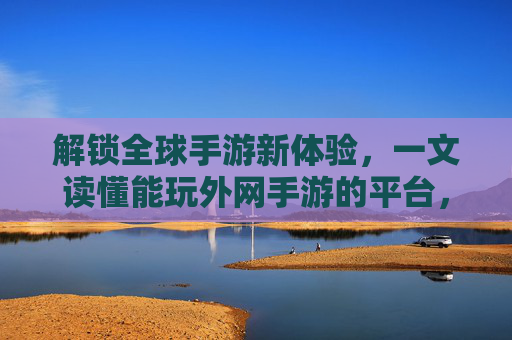 解锁全球手游新体验，一文读懂能玩外网手游的平台，解锁全球手游新体验，一文读懂能玩外网手游的平台