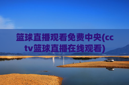 篮球直播观看免费中央(cctv篮球直播在线观看)