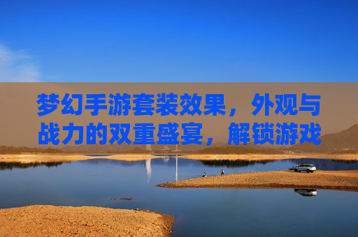 梦幻手游套装效果,外观与战力的双重盛宴,解锁游戏新体验,梦幻手游套装,外观与战力双重盛宴,解锁游戏新体验